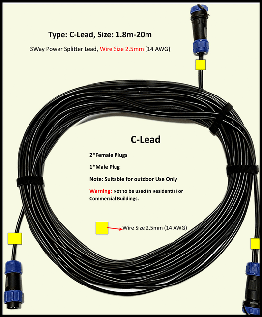 Type: C-Lead DIY, 12-24V DC, Maximum 11A Extension Cable, 2.5mm(14AWG), 1 to 2-Way power splitter, Length: 1.8m - 20m, Water and Dustproof cable plugs rated IP68. Type: C-Lead is designed for use outdoors in garden, pergola, driveways, front gate lighting, agricultural building lighting, agriculture equipment lighting for the purpose of suppling ELV (Extra Low Voltage) power to LED lights.
