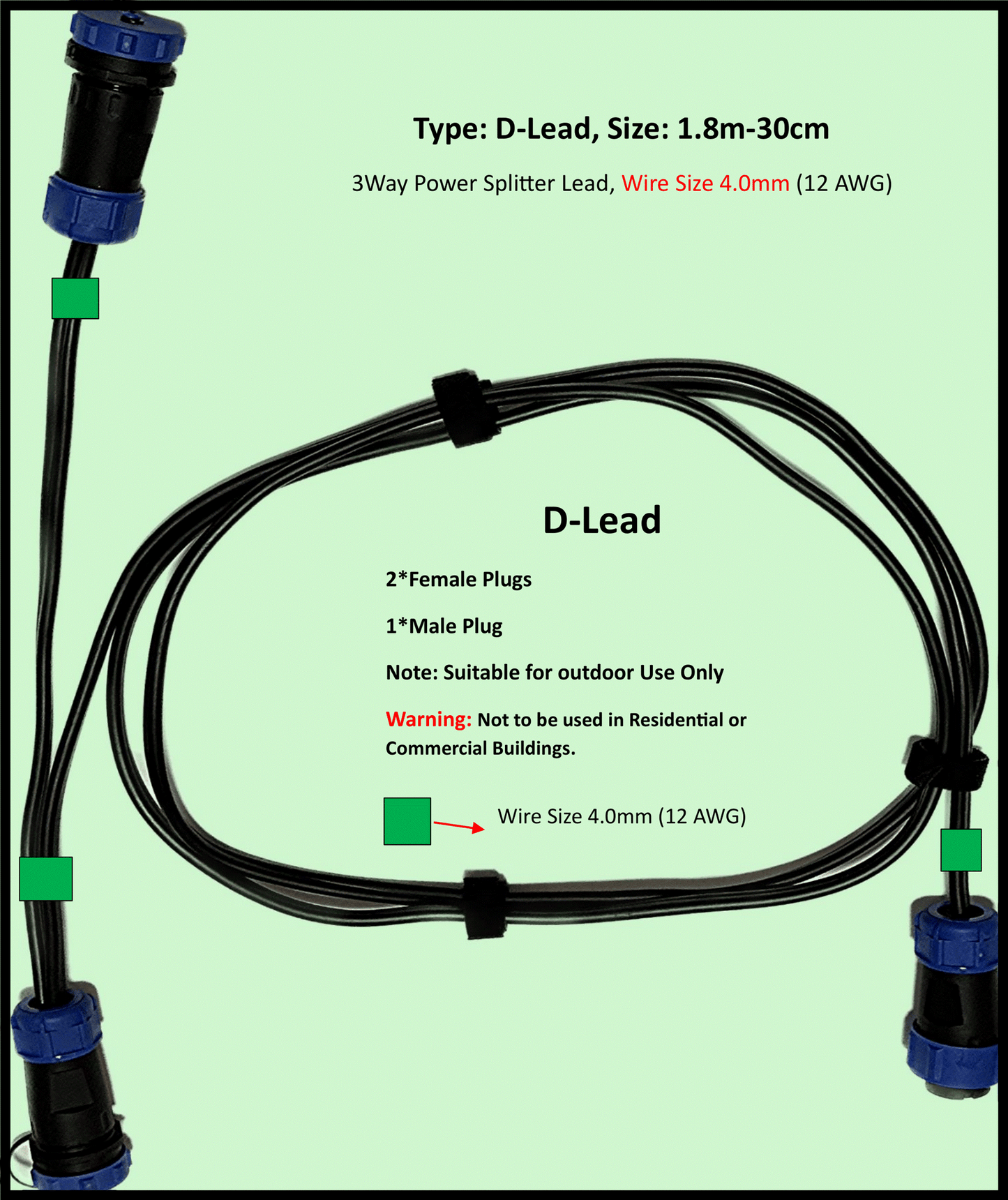 Type: D-Lead DIY, 12-24V DC, Maximum 22A Extension Cable, 4.0mm(12AWG), 1 to 2-Way power splitter, Length: 1.8m – 30cm, Water and Dustproof cable plugs rated IP68. Type: D-Lead is designed for use outdoors in garden, pergola, driveways, front gate lighting, agricultural building lighting, agriculture equipment lighting for the purpose of suppling ELV (Extra Low Voltage) power to LED lights.